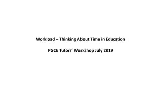 Workload – Thinking About Time in Education
PGCE Tutors’ Workshop July 2019
 