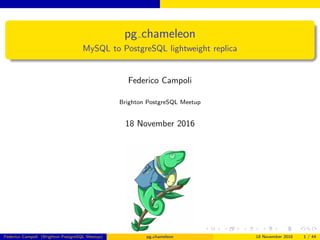 pg chameleon
MySQL to PostgreSQL lightweight replica
Federico Campoli
Brighton PostgreSQL Meetup
18 November 2016
Federico Campoli (Brighton PostgreSQL Meetup) pg chameleon 18 November 2016 1 / 44
 