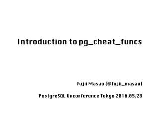 Introduction to pg_cheat_funcs
Fujii Masao (@fujii_masao)　　
PostgreSQL Unconference Tokyo 2016.05.28　　
 