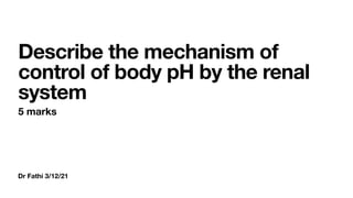 Dr Fathi 3/12/21
Describe the mechanism of
control of body pH by the renal
system
5 marks
 