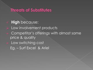    High because:
 Low involvement products
 Competitor’s offerings with almost same
  price & quality
 Low switching cost
  Eg. – Surf Excel & Ariel
 