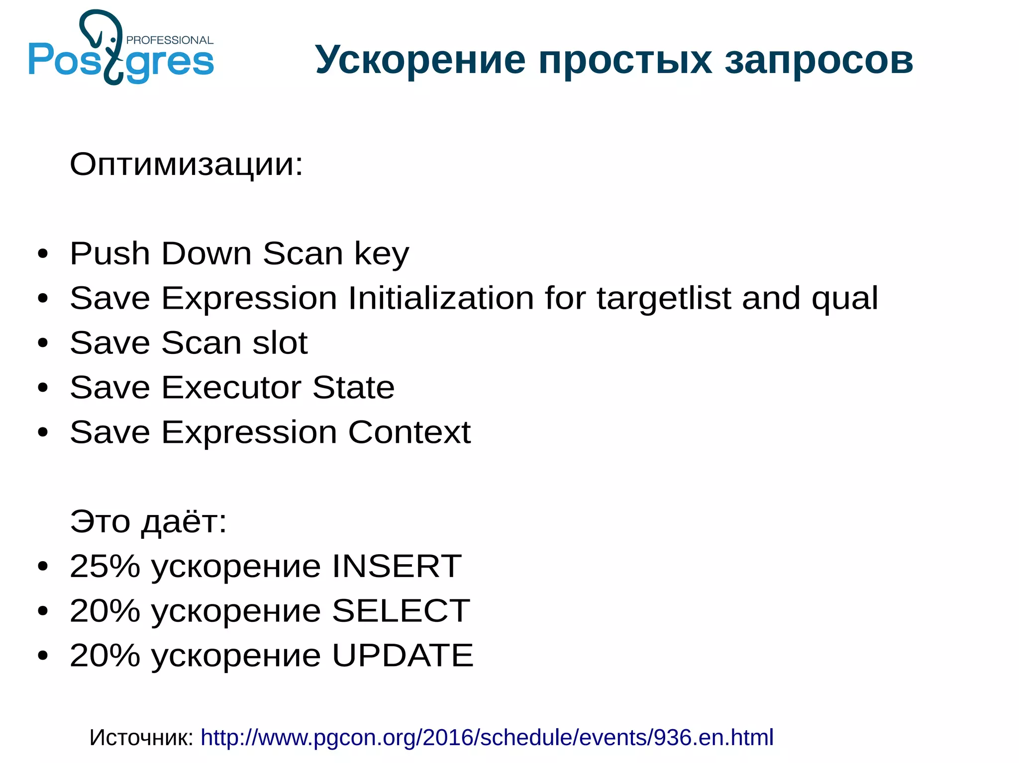 Ускорение простых запросов Оптимизации: ● Push Down Scan key ● Save Expression Initialization for targetlist and qual ● Save Scan slot ● Save Executor State ● Save Expression Context Это даёт: ● 25% ускорение INSERT ● 20% ускорение SELECT ● 20% ускорение UPDATE Источник: http://www.pgcon.org/2016/schedule/events/936.en.html 
