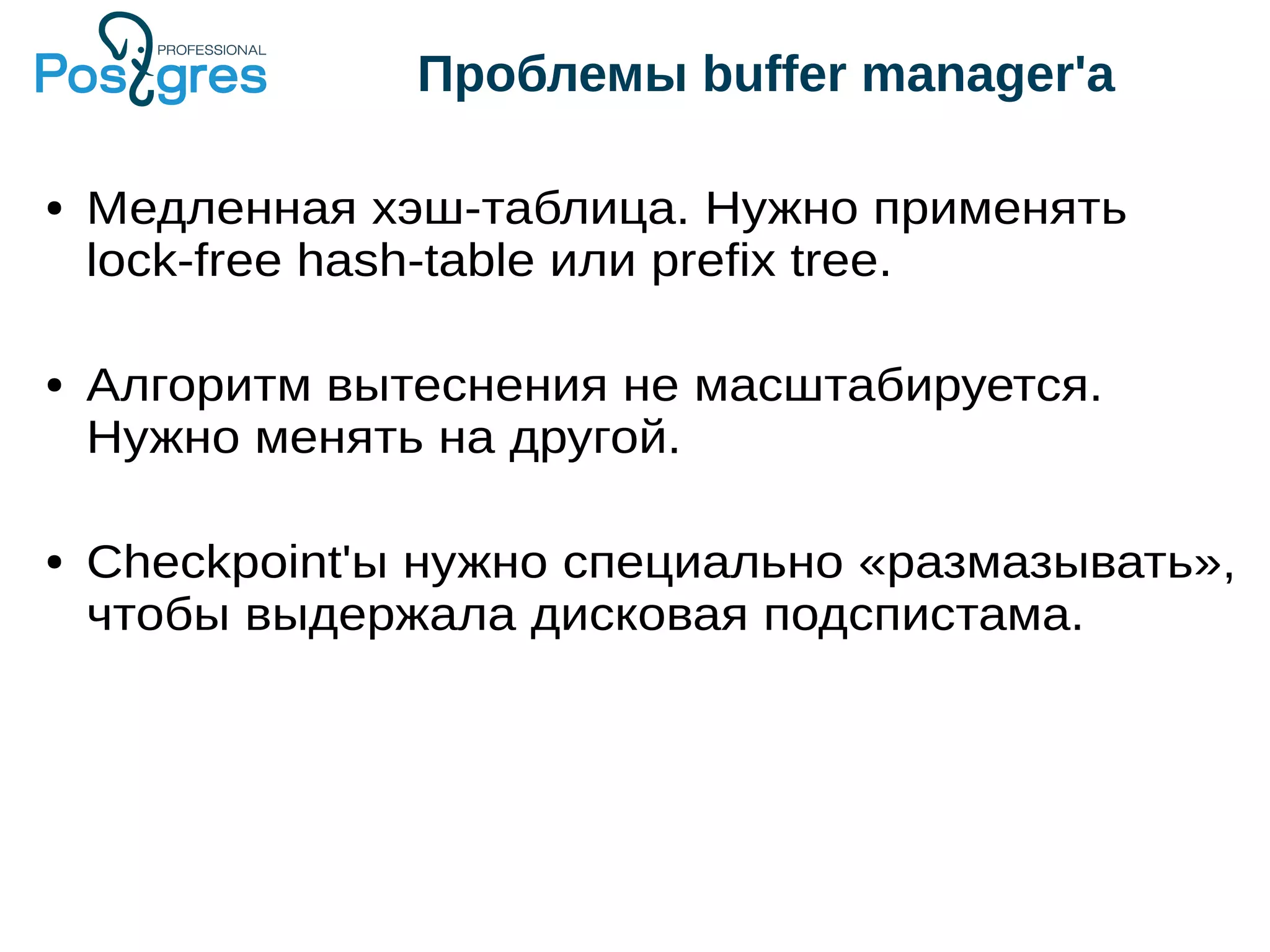 Проблемы buffer manager'а ● Медленная хэш-таблица. Нужно применять lock-free hash-table или prefix tree. ● Алгоритм вытеснения не масштабируется. Нужно менять на другой. ● Checkpoint'ы нужно специально «размазывать», чтобы выдержала дисковая подспистама. 