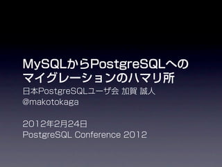 MySQLからPostgreSQLへの
マイグレーションのハマリ所
日本PostgreSQLユーザ会 加賀 誠人
@makotokaga

2012年2月24日
PostgreSQL Conference 2012
 