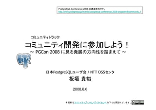 PostgreSQL Conference 2008
         http://www.postgresql.jp/events/postgresql-conference-2008-program/#community_1




PGCon 2008



       PostgreSQL                   / NTT OSS



                      2008.6.6


                                                                                    1
 