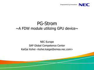 PG-Strom
~A FDW module utilizing GPU device~


                 NEC Europe
         SAP Global Competence Center
  KaiGai Kohei <kohei.kaigai@emea.nec.com>
 