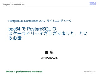 PostgreSQL Conference 2012  ライトニングトーク ppc64 で PostgreSQL の スケーラビリティが上がりました、というお話 織 学 2012-02-24 