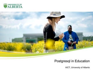 Postgresql in Education
AICT, University of Alberta
 