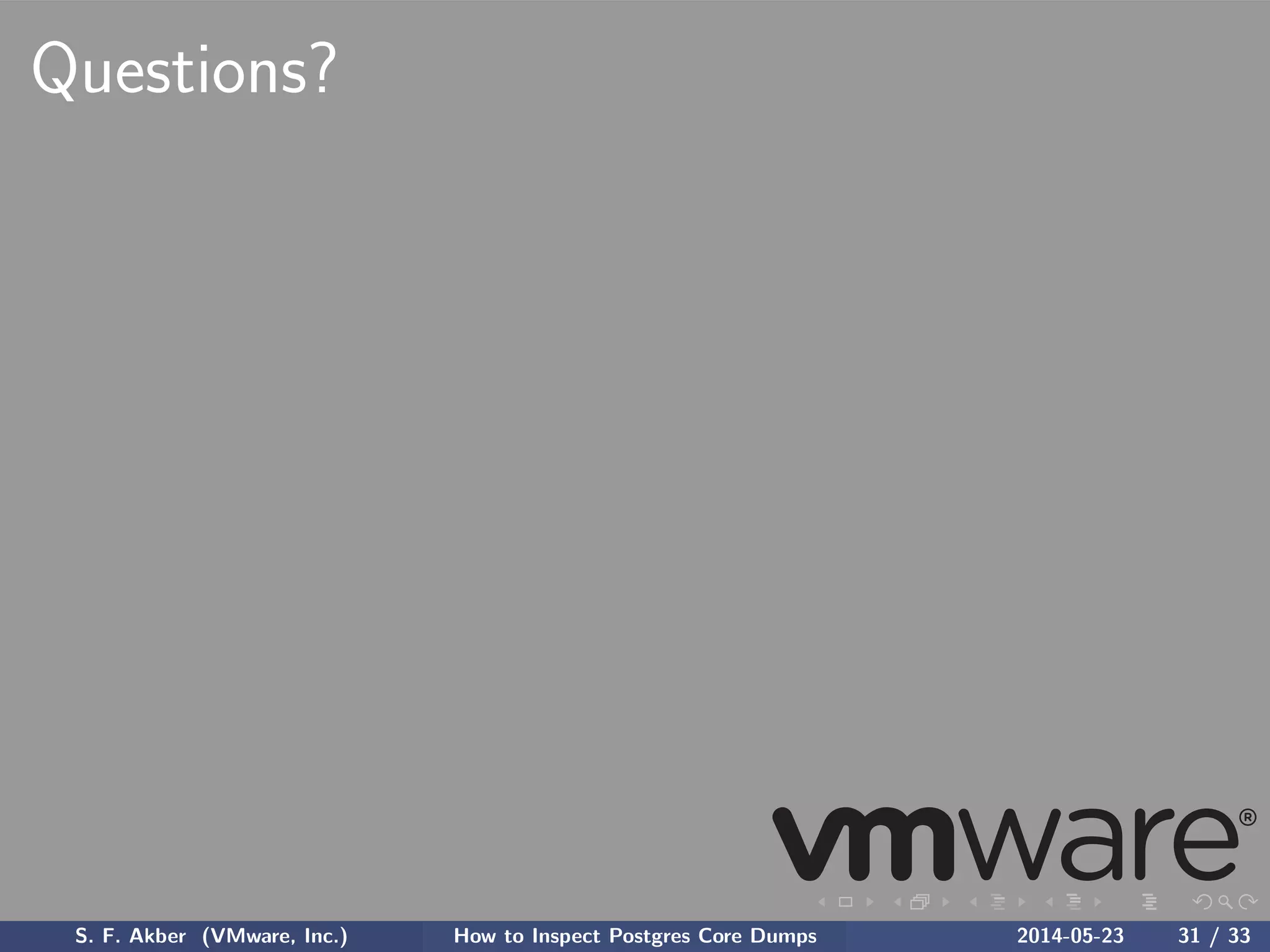 Questions?
S. F. Akber (VMware, Inc.) How to Inspect Postgres Core Dumps 2014-05-23 31 / 33
 