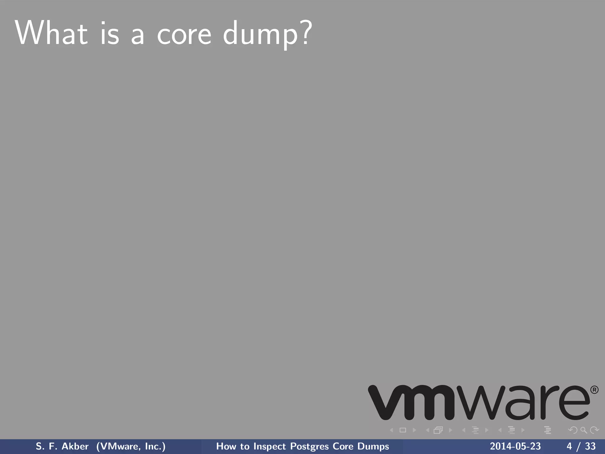 What is a core dump?
S. F. Akber (VMware, Inc.) How to Inspect Postgres Core Dumps 2014-05-23 4 / 33
 