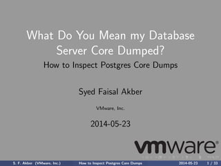 What Do You Mean my Database
Server Core Dumped?
How to Inspect Postgres Core Dumps
Syed Faisal Akber
VMware, Inc.
2014-05-23
S. F. Akber (VMware, Inc.) How to Inspect Postgres Core Dumps 2014-05-23 1 / 33
 