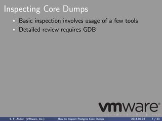 Inspecting Core Dumps
Basic inspection involves usage of a few tools
Detailed review requires GDB
S. F. Akber (VMware, Inc.) How to Inspect Postgres Core Dumps 2014-05-23 7 / 33
 