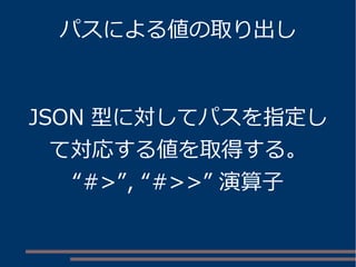 パスによる値の取り出し 
JSON 型に対してパスを指定し 
て対応する値を取得する。 
“#>”, “#>>” 演算子 
 