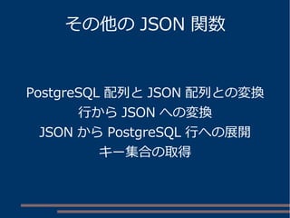 その他のJSON 関数 
PostgreSQL 配列とJSON 配列との変換 
行からJSON への変換 
JSON からPostgreSQL 行への展開 
キー集合の取得 
 