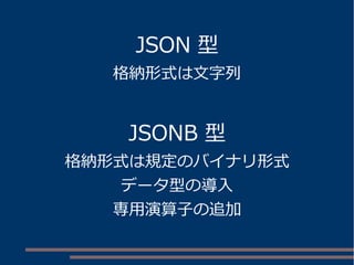 JSON 型 
格納形式は文字列 
JSONB 型 
格納形式は規定のバイナリ形式 
データ型の導入 
専用演算子の追加 
 