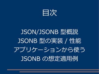 目次 
JSON/JSONB 型概説 
JSONB 型の実装/ 性能 
アプリケーションから使う 
JSONB の想定適用例 
 