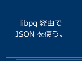 libpq 経由で 
JSON を使う。 
 