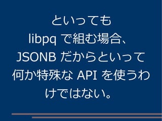 といっても 
libpq で組む場合、 
JSONB だからといって 
何か特殊なAPI を使うわ 
けではない。 
 