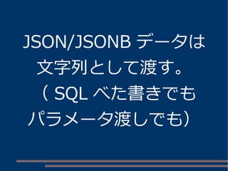 JSON/JSONB データは 
文字列として渡す。 
（ SQL べた書きでも 
パラメータ渡しでも） 
 