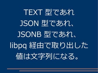 TEXT 型であれ 
JSON 型であれ、 
JSONB 型であれ、 
libpq 経由で取り出した 
値は文字列になる。 
 