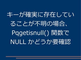 キーが確実に存在してい 
ることが不明の場合、 
Pqgetisnull() 関数で 
NULL かどうか要確認 
 