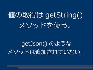 値の取得はgetString() 
メソッドを使う。 
getJson() のような 
メソッドは追加されていない。 
 