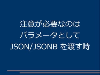 注意が必要なのは 
パラメータとして 
JSON/JSONB を渡す時 
 