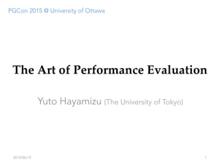 The Art of Performance Evaluation
Yuto Hayamizu (The University of Tokyo)
2015/06/19 1
PGCon 2015 @ University of Ottawa
 
