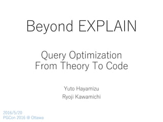Beyond EXPLAIN
Yuto Hayamizu
Ryoji Kawamichi
Query Optimization
From Theory To Code
2016/5/20
PGCon 2016 @ Ottawa
 