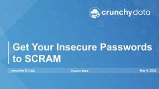 Get Your Insecure Passwords
to SCRAM
Jonathan S. Katz PGCon 2020 May 6, 2020
 
