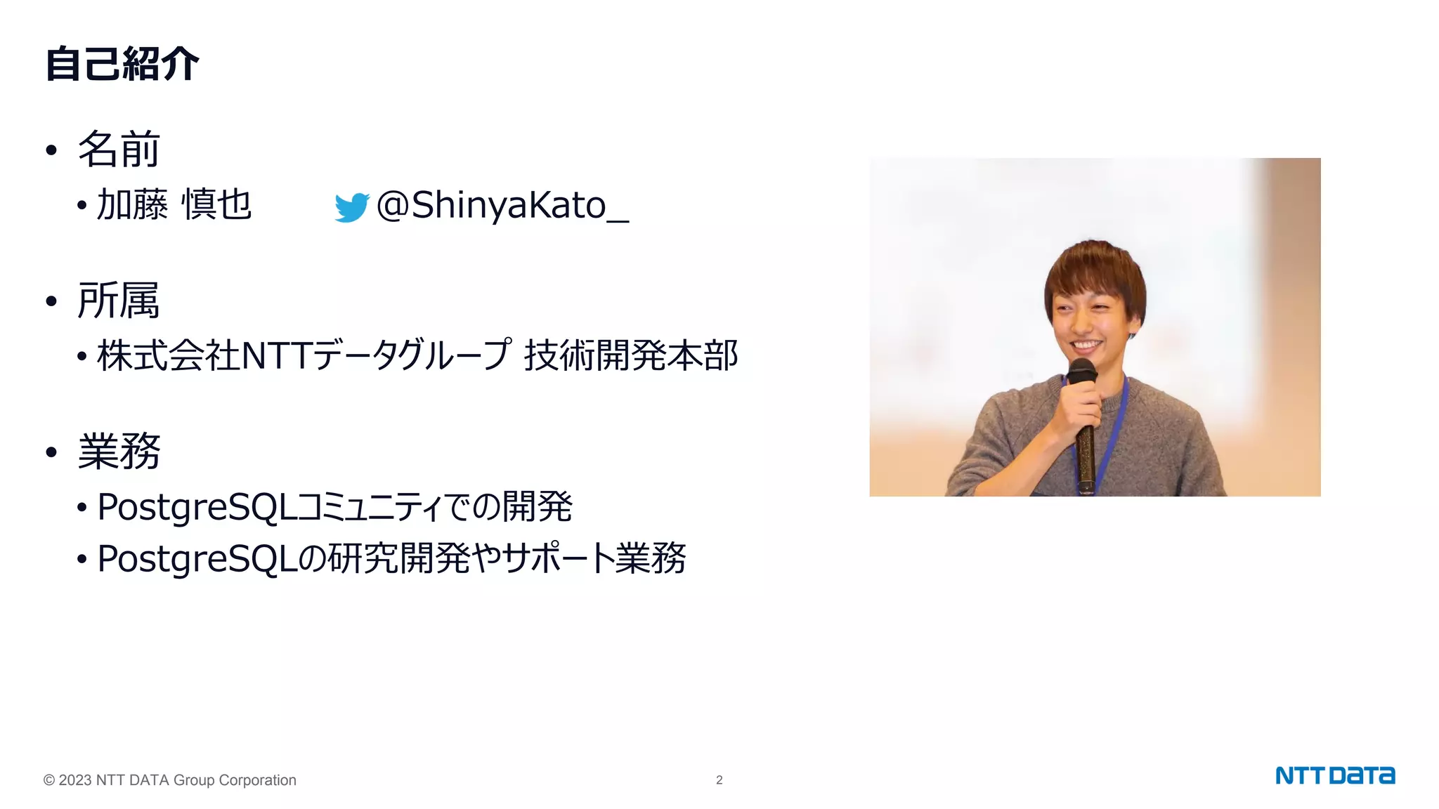 © 2023 NTT DATA Group Corporation 2
自己紹介
• 名前
• 加藤 慎也 @ShinyaKato_
• 所属
• 株式会社NTTデータグループ 技術開発本部
• 業務
• PostgreSQLコミュニティでの開発
• PostgreSQLの研究開発やサポート業務
 