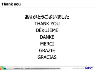 Thank you


                      ありがとうございました
                        THANK YOU
                         DĚKUJEME
                           DANKE
                           MERCI
                          GRAZIE
                          GRACIAS

 43   PGconf.EU 2012 / PGStrom - GPU Accelerated Asynchronous Execution Module
 