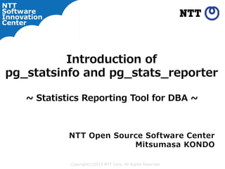 Introduction  of  
pg_̲statsinfo  and  pg_̲stats_̲reporter  
~∼  Statistics  Reporting  Tool  for  DBA  ~∼  

NTT  Open  Source  Software  Center
Mitsumasa  KONDO
  Copyright(c)2013  NTT  Corp.  All  Rights  Reserved.

 