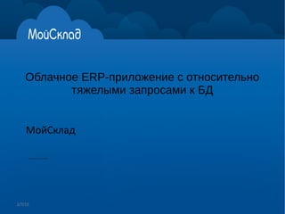 Олег Алексеев,
МойСклад, технический директор
Облачное ERP-приложение с
относительно тяжелыми запросами
к БД
 