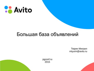 КОЛОНТИТУЛ:ТЕМАПРЕЗЕНТАЦИИ
Большая база объявлений
Тюрин Михаил
mtyurin@avito.ru
pgconf.ru
2015
 