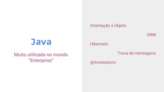 Java
Muito utilizada no mundo
“Enterprise”
Orientação a Objeto
ORM
Hibernate
Troca de mensagens
@Annotations
 