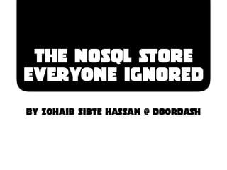 The NOSQL STORE
Everyone IGNORED
By Zohaib Sibte HASsan @ DOorDASH
 