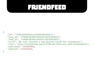 FRIENDFEED
{
"id": "71f0c4d2291844cca2df6f486e96e37c",
"user_id": "f48b0440ca0c4f66991c4d5f6a078eaf",
"feed_id": "f48b0440...