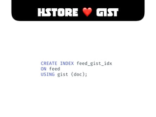 HSTORE ❤ GIST
CREATE INDEX feed_gist_idx
ON feed
USING gist (doc);
 