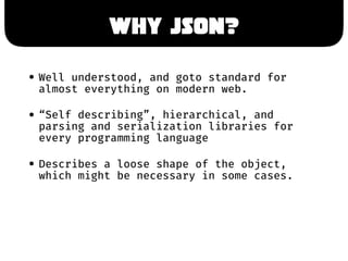 WHY JSON?
• Well understood, and goto standard for
almost everything on modern web.
• “Self describing”, hierarchical, and...