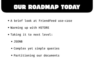 Our Roadmap Today
• A brief look at FriendFeed use-case
• Warming up with HSTORE
• Taking it to next level:
• JSONB
• Comp...