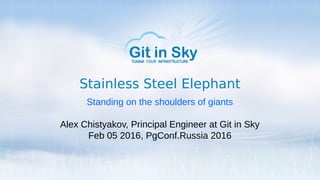 Stainless Steel Elephant
Standing on the shoulders of giants
Alex Chistyakov, Principal Engineer at Git in Sky
Feb 05 2016, PgConf.Russia 2016
 