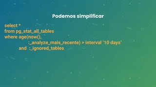 Podemos simplificar
select *
from pg_stat_all_tables
where age(now(),
:_analyze_mais_recente) > interval ‘10 days’
and :_ignored_tables
 