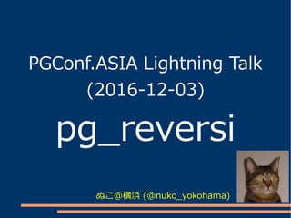 PGConf.ASIA Lightning Talk
(2016-12-03)
pg_reversi
ぬこ＠横浜 (@nuko_yokohama)
 