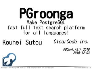 PGroonga - Make PostgreSQL fast full text search platform for all languages! Powered by Rabbit 2.2.0
PGroongaMake PostgreSQL
fast full text search platform
for all languages!
Kouhei Sutou ClearCode Inc.
PGConf.ASIA 2016
2016-12-03
 