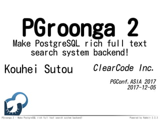 PGroonga 2 - Make PostgreSQL rich full text search system backend! Powered by Rabbit 2.2.2
PGroonga 2Make PostgreSQL rich full text
search system backend!
Kouhei Sutou ClearCode Inc.
PGConf.ASIA 2017
2017-12-05
 
