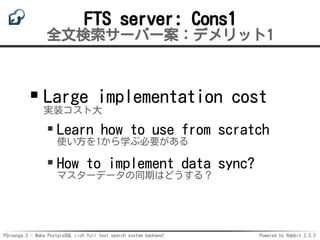 PGroonga 2 - Make PostgreSQL rich full text search system backend! Powered by Rabbit 2.2.2
FTS server: Cons1
全文検索サーバー案：デメリ...