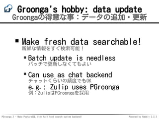 PGroonga 2 - Make PostgreSQL rich full text search system backend! Powered by Rabbit 2.2.2
Groonga's hobby: data update
Gr...