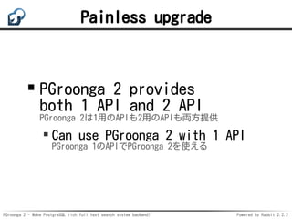 PGroonga 2 - Make PostgreSQL rich full text search system backend! Powered by Rabbit 2.2.2
Painless upgrade
PGroonga 2 pro...