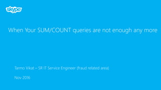 When Your SUM/COUNT queries are not enough any more
Tarmo Vikat – SR IT Service Engineer (fraud related area)
Nov 2016
 